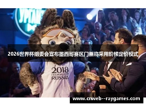 2026世界杯组委会宣布墨西哥赛区门票将采用阶梯定价模式