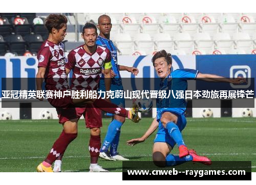 亚冠精英联赛神户胜利船力克蔚山现代晋级八强日本劲旅再展锋芒 亚冠精英联赛神户胜利船力克蔚山现代晋级八强日本劲旅再展锋芒