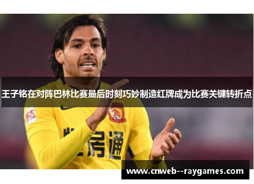 王子铭在对阵巴林比赛最后时刻巧妙制造红牌成为比赛关键转折点 王子铭在对阵巴林比赛最后时刻巧妙制造红牌成为比赛关键转折点