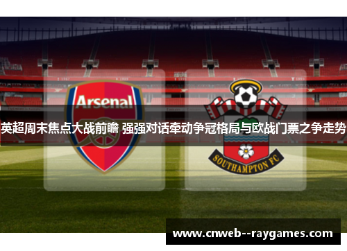 英超周末焦点大战前瞻 强强对话牵动争冠格局与欧战门票之争走势 英超周末焦点大战前瞻 强强对话牵动争冠格局与欧战门票之争走势